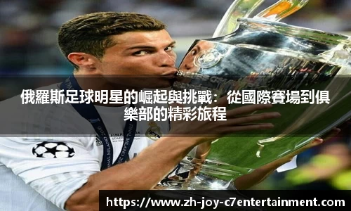 俄羅斯足球明星的崛起與挑戰：從國際賽場到俱樂部的精彩旅程